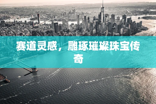 赛道灵感，雕琢璀璨珠宝传奇