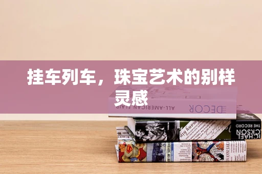 挂车列车，珠宝艺术的别样灵感