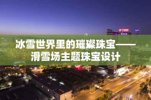 冰雪世界里的璀璨珠宝——滑雪场主题珠宝设计