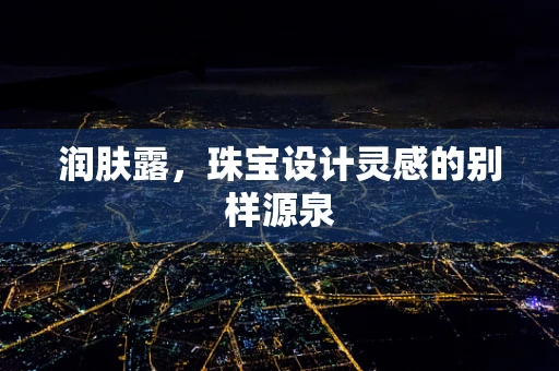润肤露，珠宝设计灵感的别样源泉