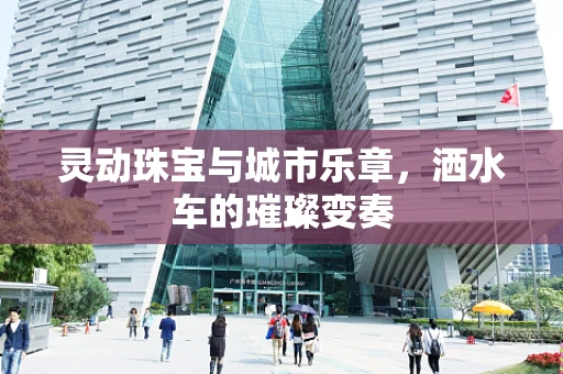 灵动珠宝与城市乐章，洒水车的璀璨变奏