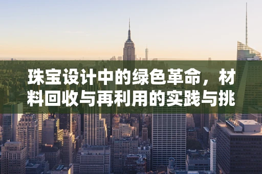 珠宝设计中的绿色革命，材料回收与再利用的实践与挑战