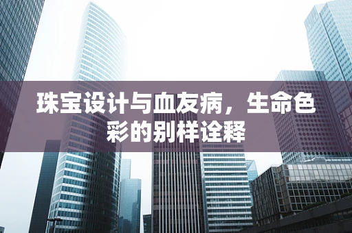 珠宝设计与血友病，生命色彩的别样诠释