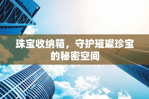 珠宝收纳箱，守护璀璨珍宝的秘密空间