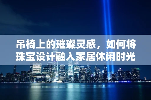 吊椅上的璀璨灵感，如何将珠宝设计融入家居休闲时光？