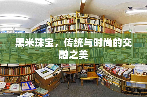 黑米珠宝，传统与时尚的交融之美