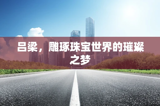 吕梁，雕琢珠宝世界的璀璨之梦