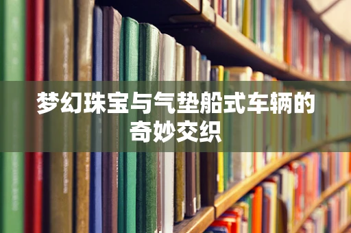 梦幻珠宝与气垫船式车辆的奇妙交织