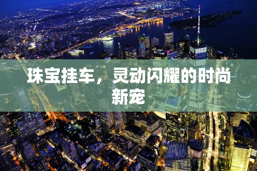 珠宝挂车，灵动闪耀的时尚新宠