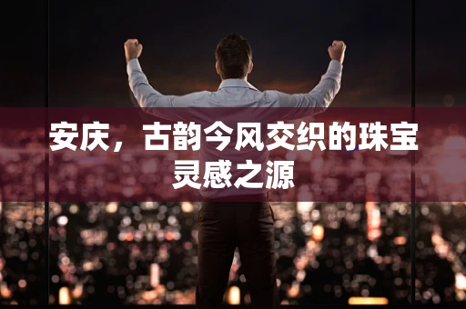 安庆，古韵今风交织的珠宝灵感之源