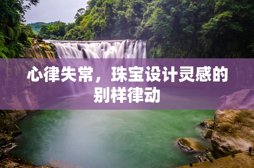 心律失常，珠宝设计灵感的别样律动