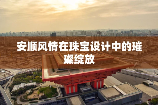安顺风情在珠宝设计中的璀璨绽放