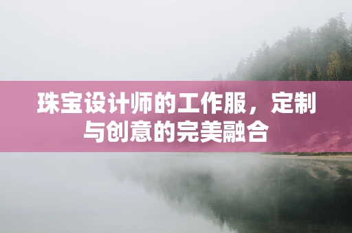 珠宝设计师的工作服，定制与创意的完美融合