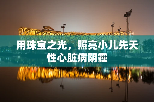 用珠宝之光，照亮小儿先天性心脏病阴霾