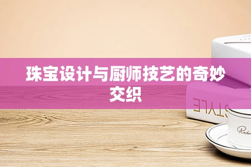 珠宝设计与厨师技艺的奇妙交织
