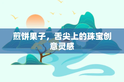 煎饼果子，舌尖上的珠宝创意灵感