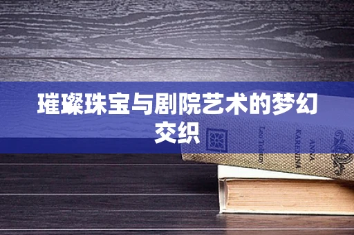 璀璨珠宝与剧院艺术的梦幻交织