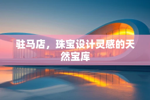 驻马店，珠宝设计灵感的天然宝库