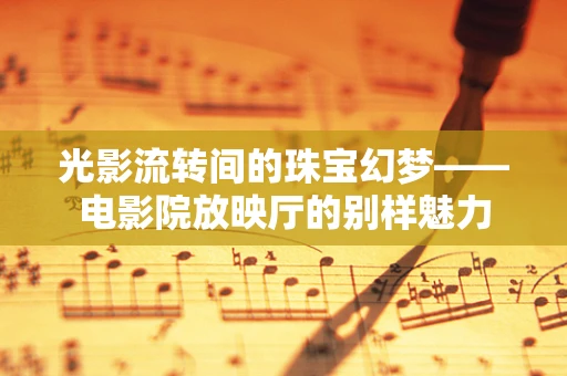 光影流转间的珠宝幻梦——电影院放映厅的别样魅力