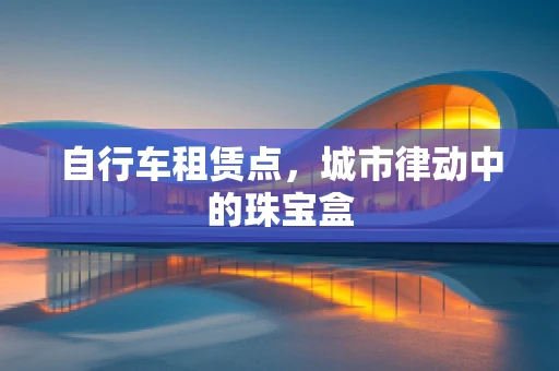 自行车租赁点，城市律动中的珠宝盒