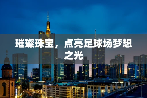 璀璨珠宝，点亮足球场梦想之光