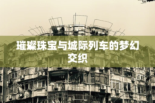 璀璨珠宝与城际列车的梦幻交织