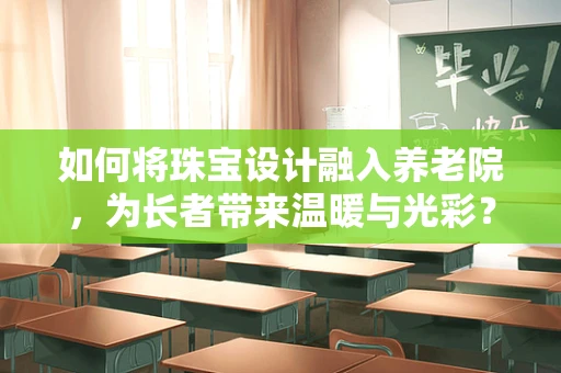 如何将珠宝设计融入养老院，为长者带来温暖与光彩？