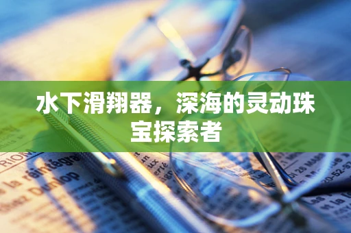 水下滑翔器，深海的灵动珠宝探索者