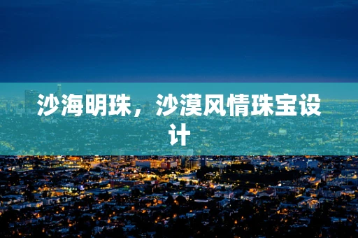沙海明珠，沙漠风情珠宝设计