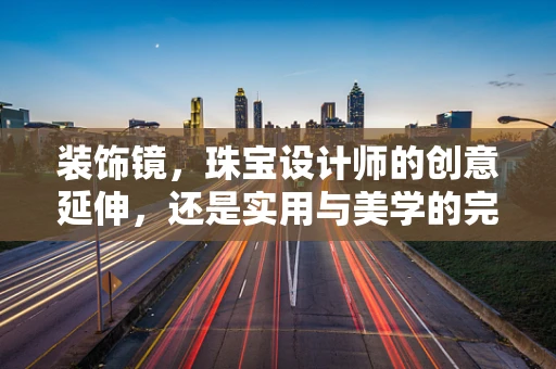 装饰镜，珠宝设计师的创意延伸，还是实用与美学的完美结合？