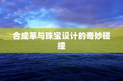 合成革与珠宝设计的奇妙碰撞