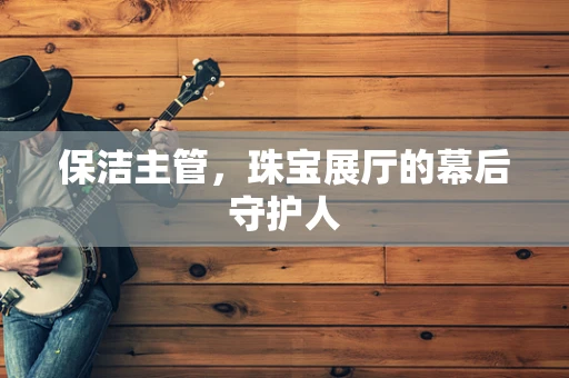 保洁主管，珠宝展厅的幕后守护人