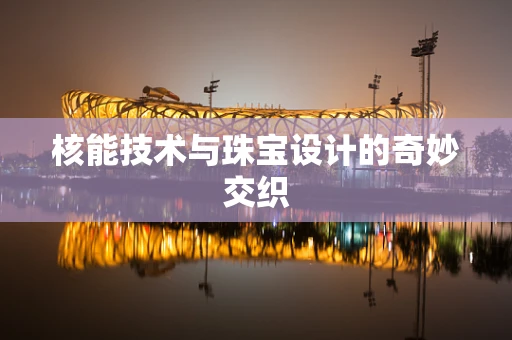 核能技术与珠宝设计的奇妙交织