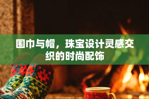 围巾与帽，珠宝设计灵感交织的时尚配饰