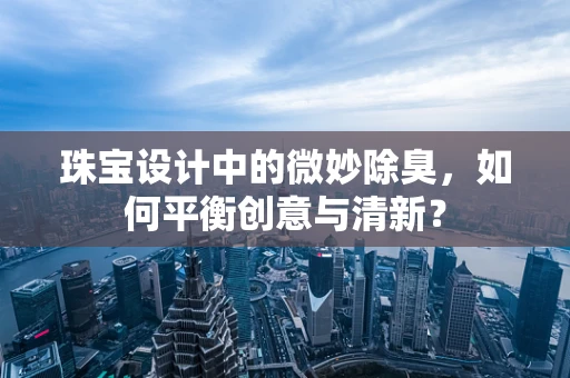 珠宝设计中的微妙除臭，如何平衡创意与清新？
