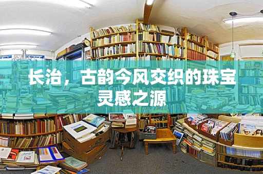 长治，古韵今风交织的珠宝灵感之源