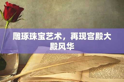 雕琢珠宝艺术，再现宫殿大殿风华