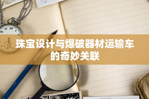 珠宝设计与爆破器材运输车的奇妙关联