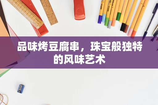 品味烤豆腐串，珠宝般独特的风味艺术
