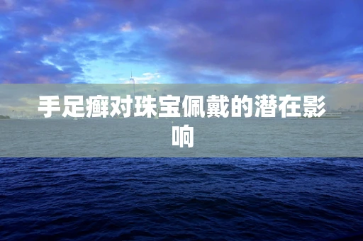 手足癣对珠宝佩戴的潜在影响