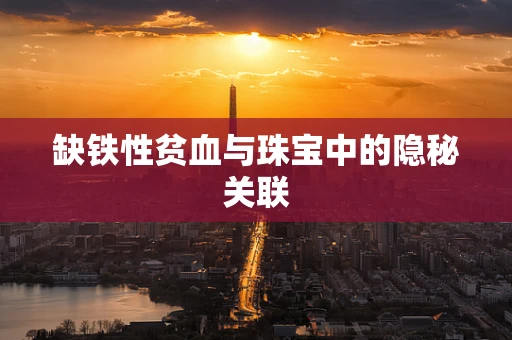 缺铁性贫血与珠宝中的隐秘关联