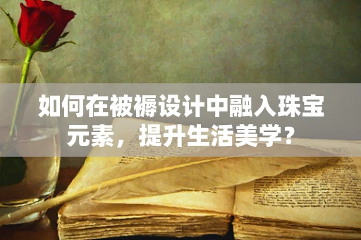 如何在被褥设计中融入珠宝元素，提升生活美学？