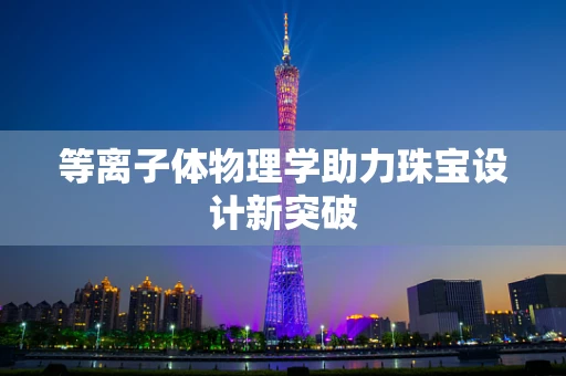 等离子体物理学助力珠宝设计新突破