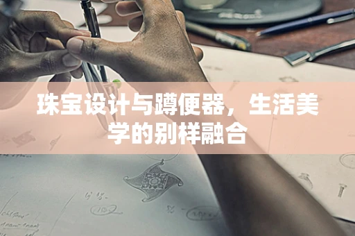 珠宝设计与蹲便器，生活美学的别样融合