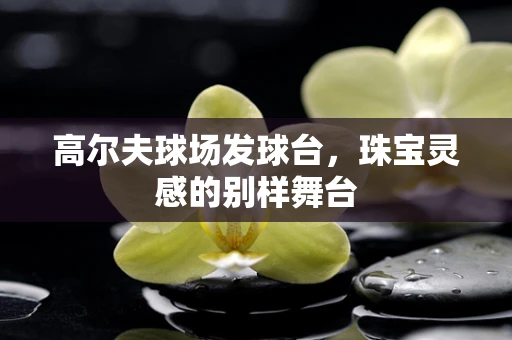 高尔夫球场发球台，珠宝灵感的别样舞台