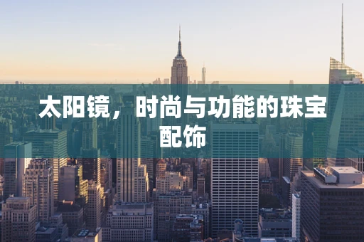 太阳镜，时尚与功能的珠宝配饰