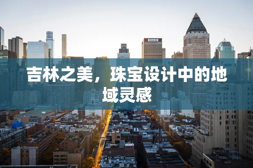 吉林之美，珠宝设计中的地域灵感