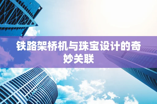 铁路架桥机与珠宝设计的奇妙关联