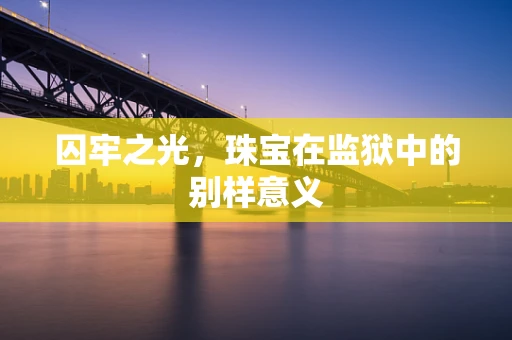 囚牢之光，珠宝在监狱中的别样意义