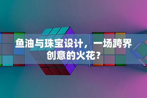 鱼油与珠宝设计，一场跨界创意的火花？